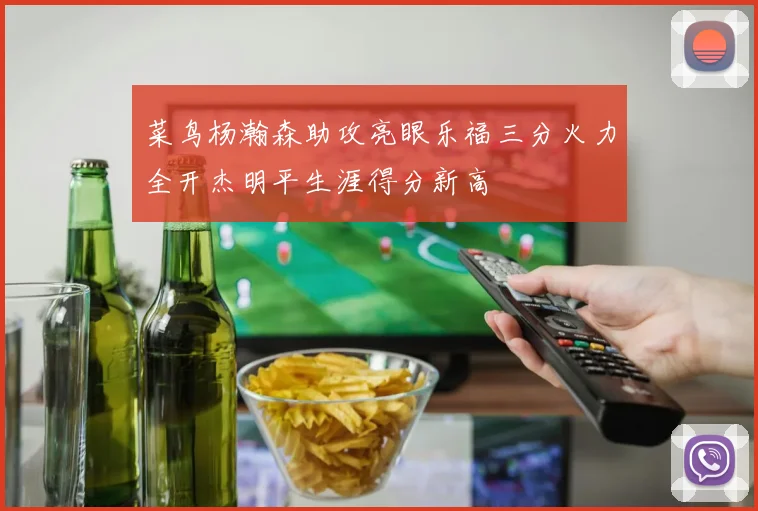 菜鸟杨瀚森助攻亮眼乐福三分火力全开杰明平生涯得分新高