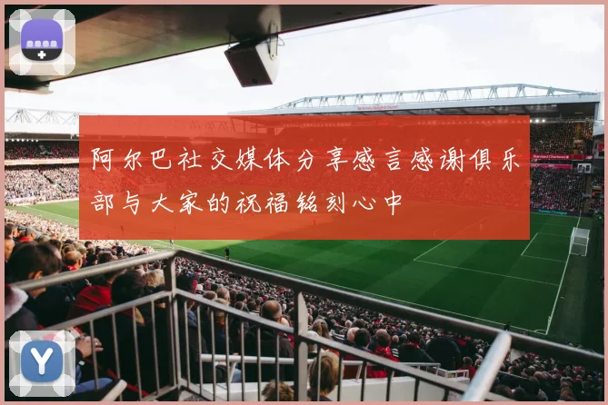 阿尔巴社交媒体分享感言感谢俱乐部与大家的祝福铭刻心中