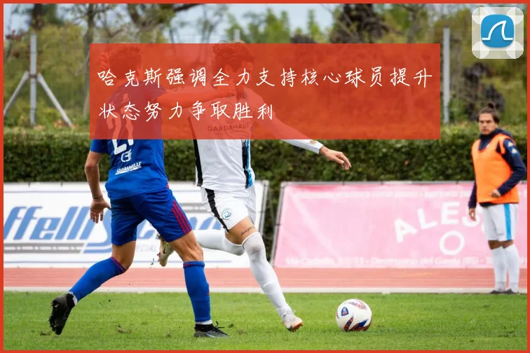 哈克斯强调全力支持核心球员提升状态努力争取胜利