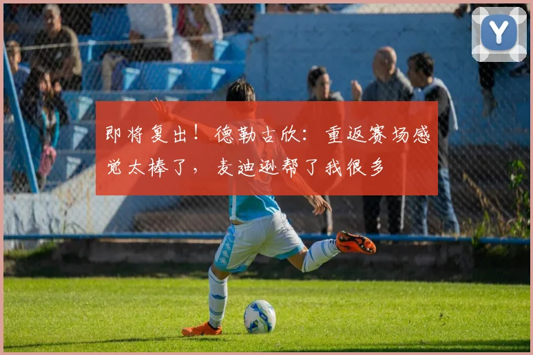 即将复出！德勒古欣：重返赛场感觉太棒了，麦迪逊帮了我很多