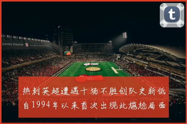 热刺英超遭遇十场不胜创队史新低自1994年以来首次出现此尴尬局面