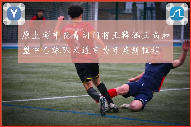 原上海申花青训门将王释涵正式加盟中乙球队大连可为开启新征程