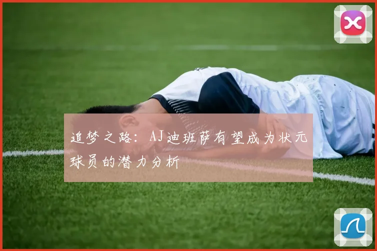 追梦之路：AJ迪班萨有望成为状元球员的潜力分析