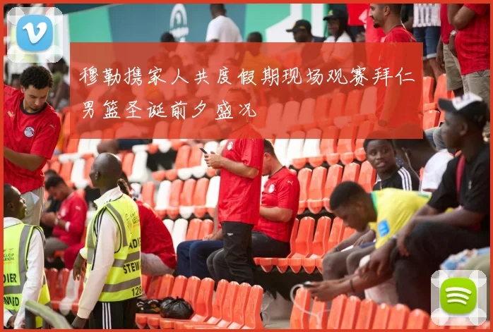 穆勒携家人共度假期现场观赛拜仁男篮圣诞前夕盛况