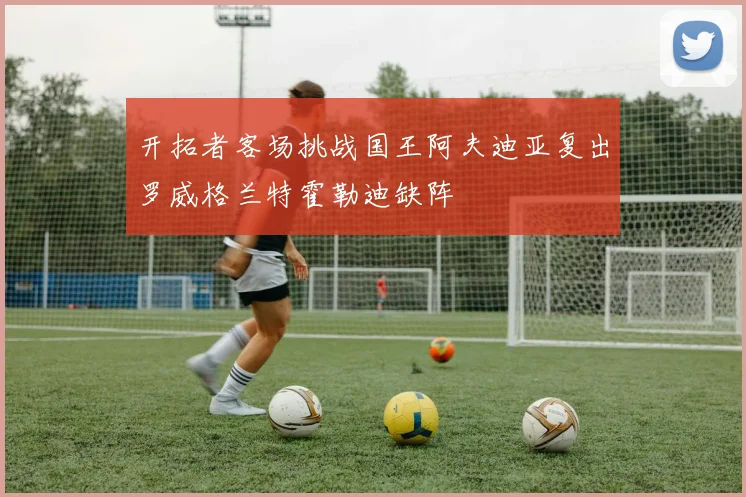 开拓者客场挑战国王阿夫迪亚复出罗威格兰特霍勒迪缺阵