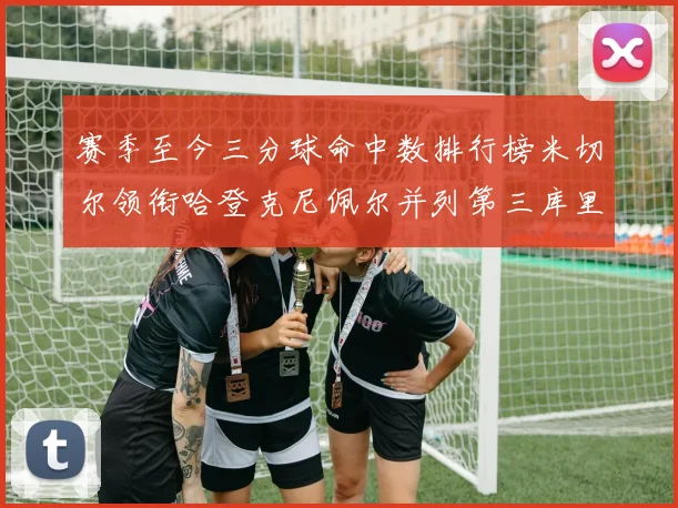 赛季至今三分球命中数排行榜米切尔领衔哈登克尼佩尔并列第三库里位列第六