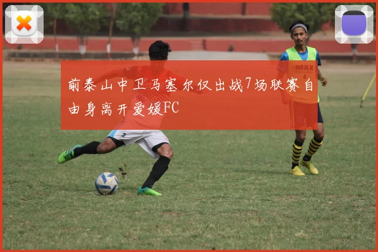 前泰山中卫马塞尔仅出战7场联赛自由身离开爱媛FC
