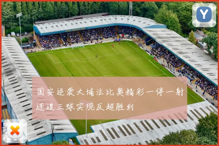 国安逆袭大埔法比奥精彩一停一射连追三球实现反超胜利