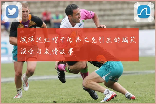 埃泽送红帽子给弗兰克引发的搞笑误会与友情故事