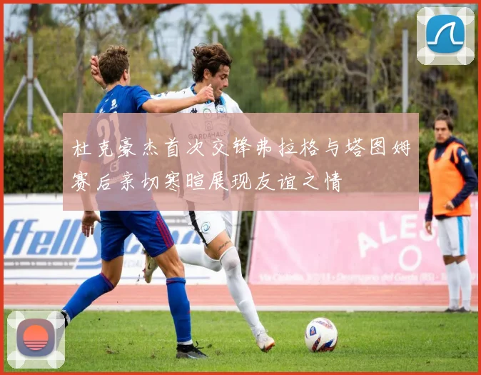 杜克豪杰首次交锋弗拉格与塔图姆赛后亲切寒暄展现友谊之情