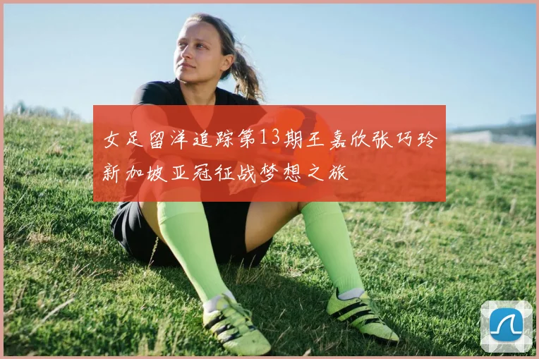 女足留洋追踪第13期王嘉欣张巧玲新加坡亚冠征战梦想之旅