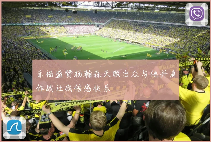 乐福盛赞杨瀚森天赋出众与他并肩作战让我倍感快乐