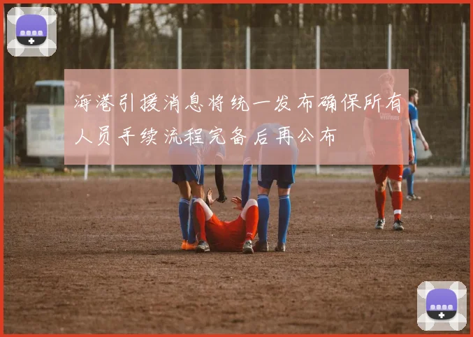 海港引援消息将统一发布确保所有人员手续流程完备后再公布