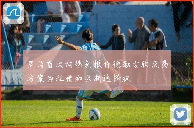 罗马首次向热刺报价德勒古欣交易方案为租借加买断选择权