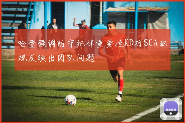 哈登强调防守纪律重要性KD对SGA犯规反映出团队问题