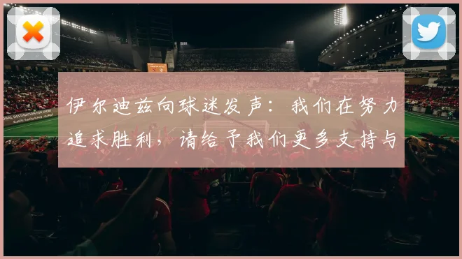 伊尔迪兹向球迷发声：我们在努力追求胜利，请给予我们更多支持与鼓励