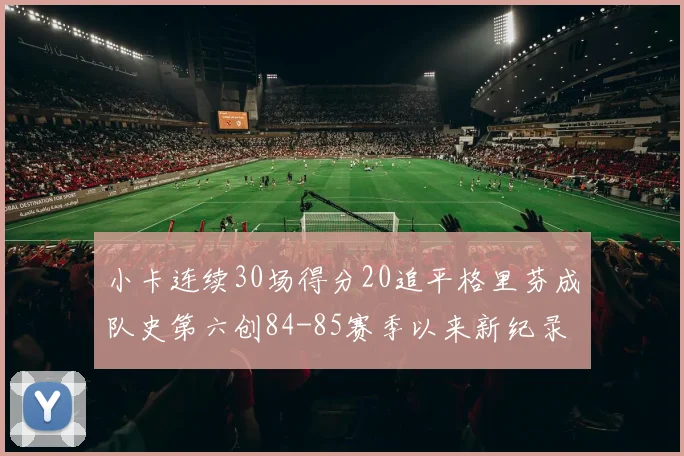 小卡连续30场得分20追平格里芬成队史第六创84-85赛季以来新纪录