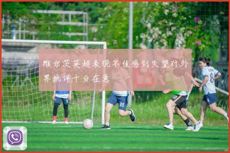 维尔茨英超表现不佳感到失望对外界批评十分在意