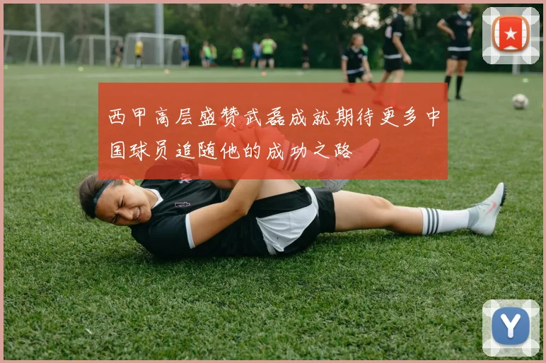 西甲高层盛赞武磊成就期待更多中国球员追随他的成功之路