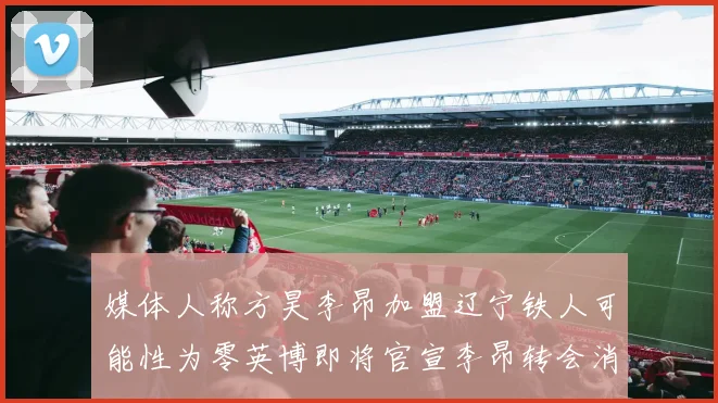 媒体人称方昊李昂加盟辽宁铁人可能性为零英博即将官宣李昂转会消息