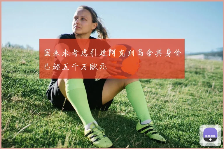 国米未考虑引进阿克利乌舍其身价已超五千万欧元