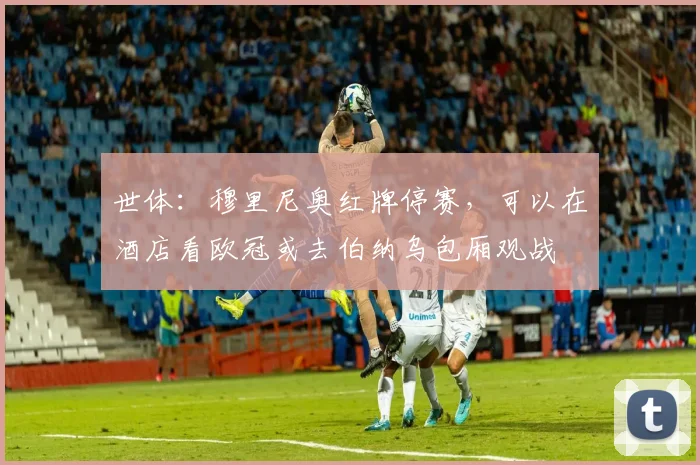 世体：穆里尼奥红牌停赛，可以在酒店看欧冠或去伯纳乌包厢观战