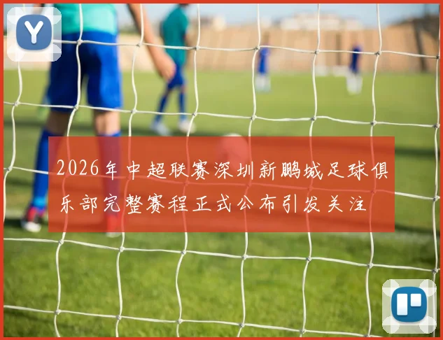 2026年中超联赛深圳新鹏城足球俱乐部完整赛程正式公布引发关注