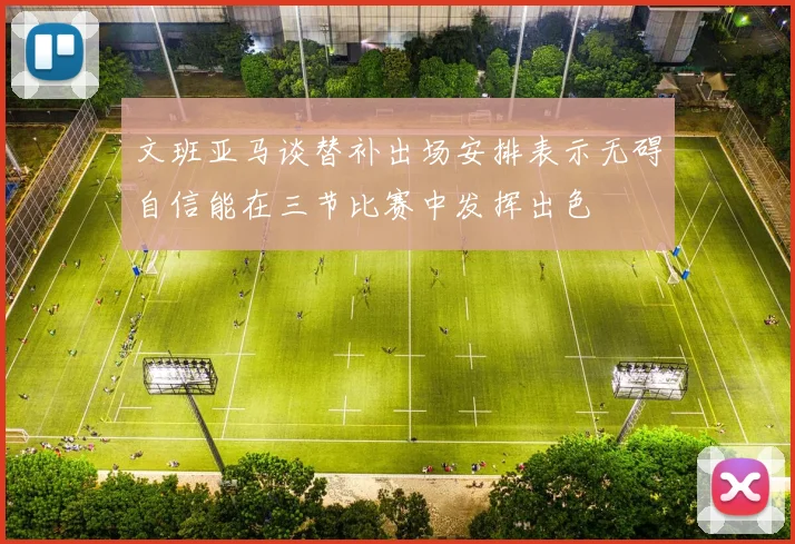 文班亚马谈替补出场安排表示无碍自信能在三节比赛中发挥出色
