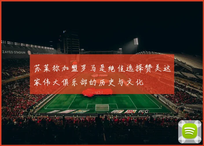 苏莱称加盟罗马是绝佳选择赞美这家伟大俱乐部的历史与文化