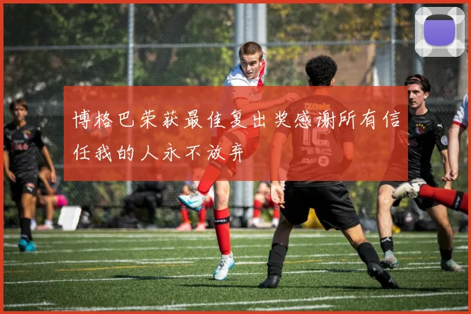 博格巴荣获最佳复出奖感谢所有信任我的人永不放弃