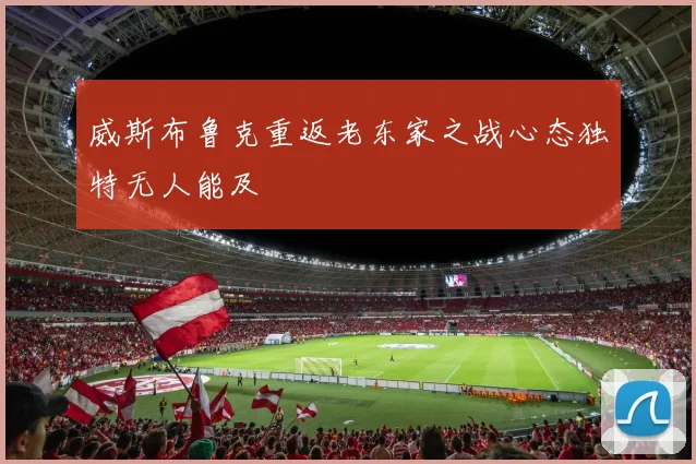 威斯布鲁克重返老东家之战心态独特无人能及