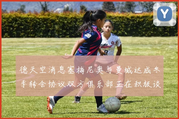 德天空消息塞梅尼奥与曼城达成冬季转会协议双方俱乐部正在积极谈判中