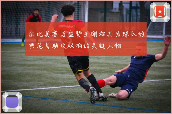 法比奥赛后盛赞王刚称其为球队的典范与助攻双响的关键人物