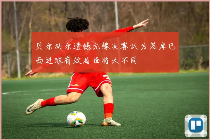 贝尔纳尔遗憾无缘决赛认为若库巴西进球有效局面将大不同
