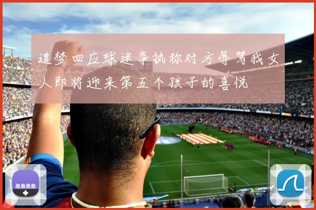 追梦回应球迷争执称对方辱骂我女人即将迎来第五个孩子的喜悦