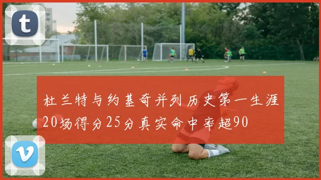 杜兰特与约基奇并列历史第一生涯20场得分25分真实命中率超90