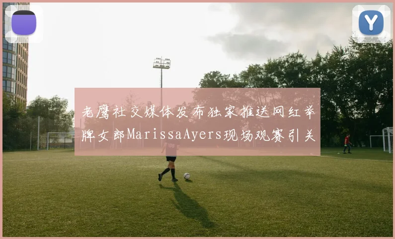 老鹰社交媒体发布独家推送网红举牌女郎MarissaAyers现场观赛引关注