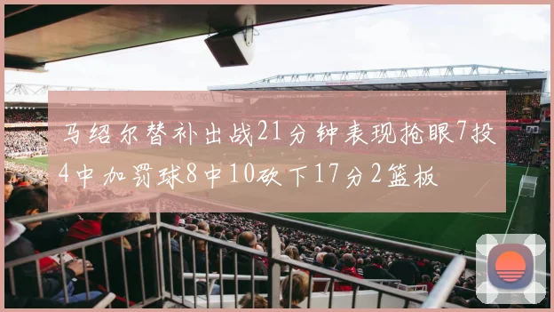 马绍尔替补出战21分钟表现抢眼7投4中加罚球8中10砍下17分2篮板