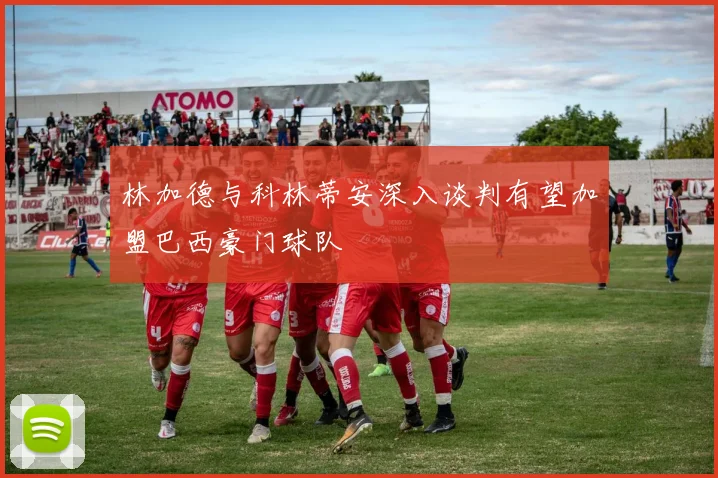 林加德与科林蒂安深入谈判有望加盟巴西豪门球队