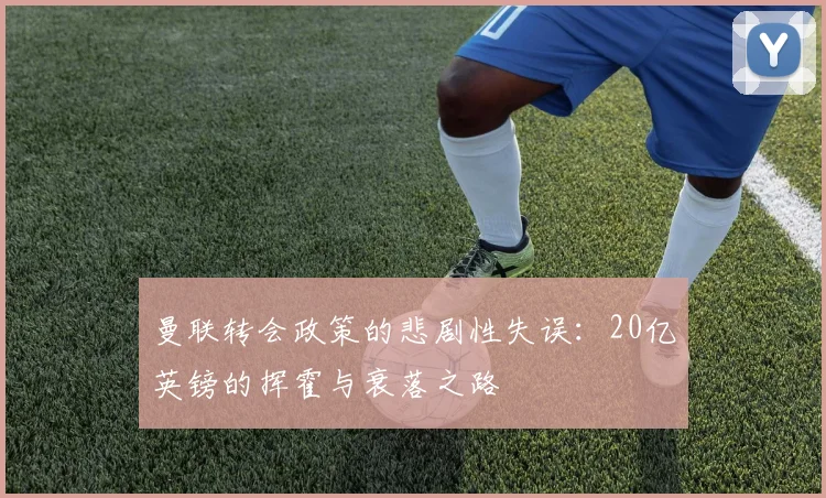 曼联转会政策的悲剧性失误：20亿英镑的挥霍与衰落之路