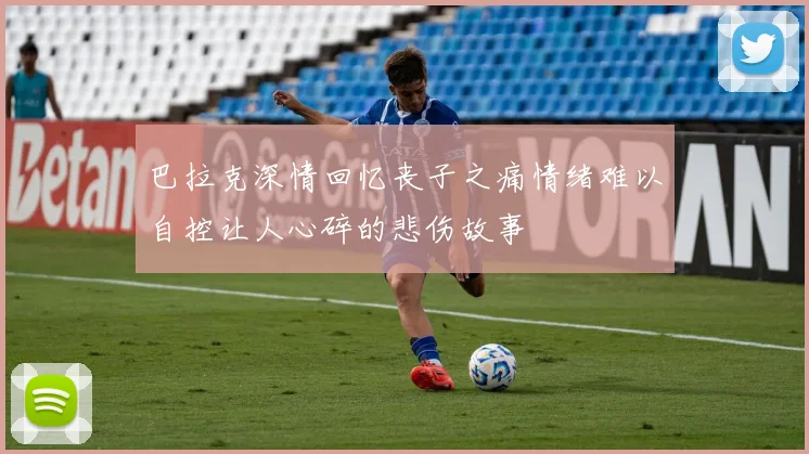 巴拉克深情回忆丧子之痛情绪难以自控让人心碎的悲伤故事