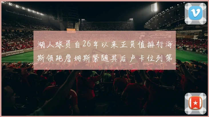 湖人球员自26年以来正负值排行海斯领跑詹姆斯紧随其后卢卡位列第五