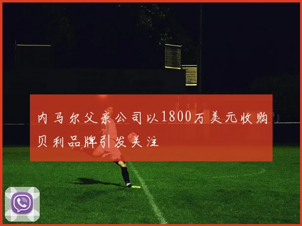 内马尔父亲公司以1800万美元收购贝利品牌引发关注