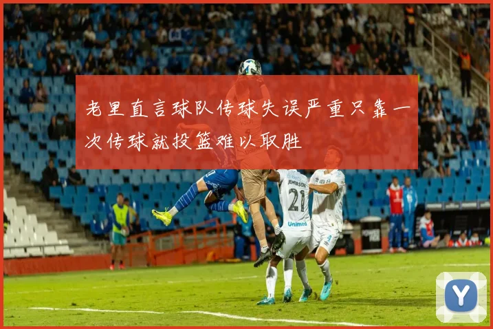 老里直言球队传球失误严重只靠一次传球就投篮难以取胜