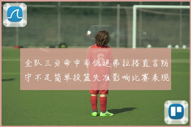 全队三分命中率低迷弗拉格直言防守不足简单投篮失准影响比赛表现