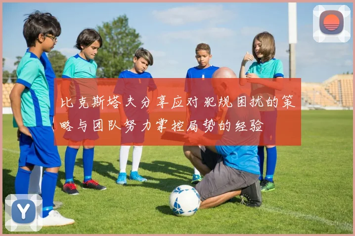 比克斯塔夫分享应对犯规困扰的策略与团队努力掌控局势的经验