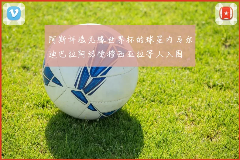 阿斯评选无缘世界杯的球星内马尔迪巴拉阿诺德穆西亚拉等人入围