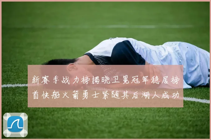 新赛季战力榜揭晓卫冕冠军稳居榜首快船火箭勇士紧随其后湖人成功跻身前十