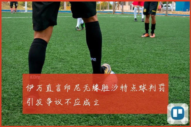 伊万直言印尼无缘胜沙特点球判罚引发争议不应成立