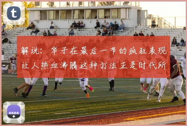 解说：华子在最后一节的疯狂表现让人热血沸腾这种打法正是时代所需